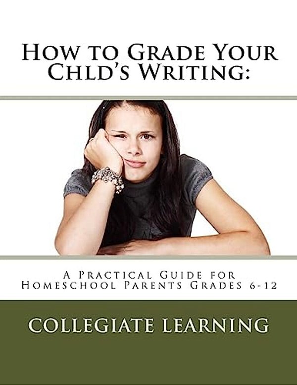 How To Grade Your Child's Writing:: A Practical Guide For Homeschool Parents Grades 6-12-..