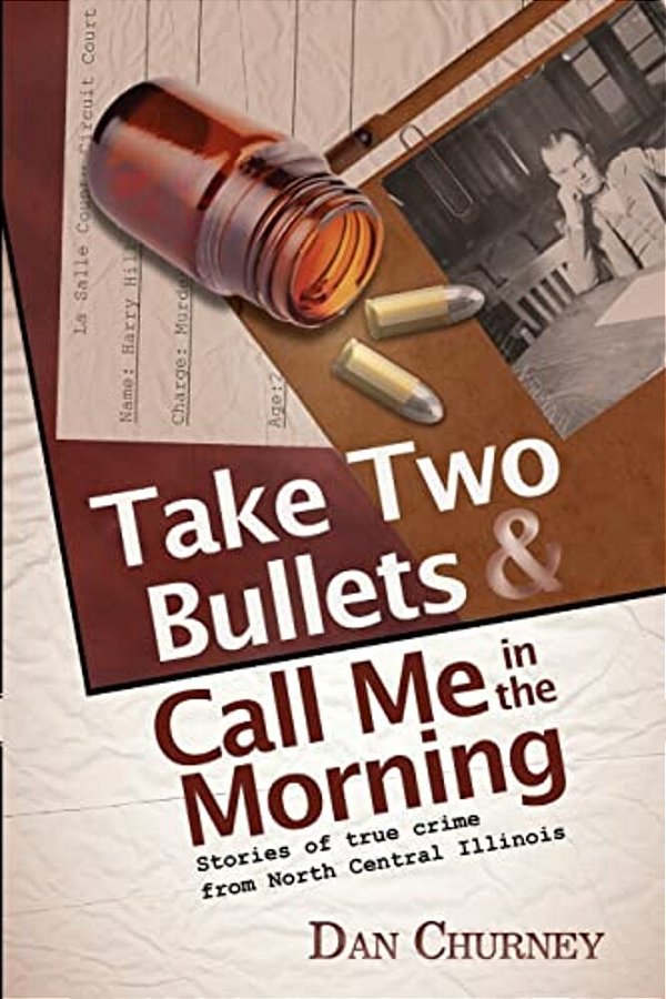 Take Two Bullets And Call Me In The Morning: Stories Of True Crime From North Central Illinois-..