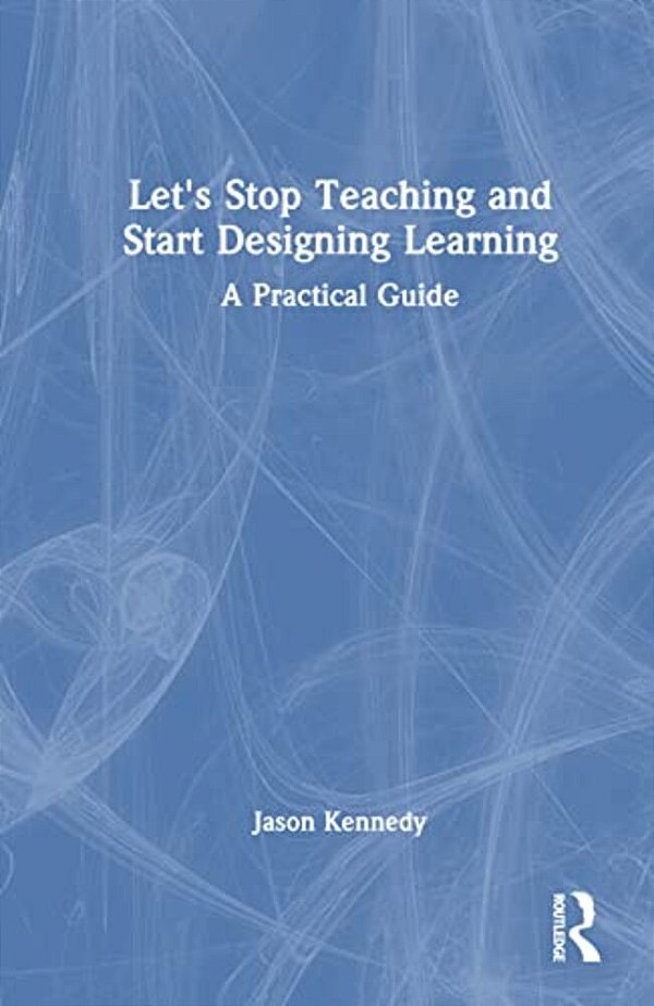 Let's Stop Teaching And Start Designing Learning: A Practical Guide-..