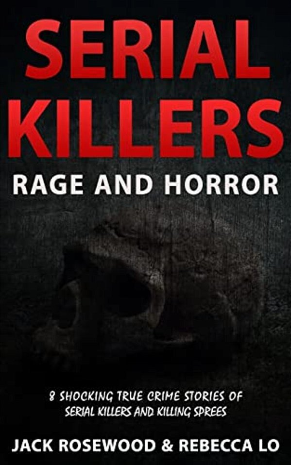Serial Killers Rage And Horror: 8 Shocking True Crime Stories Of Serial Killers And Killing Sprees-..