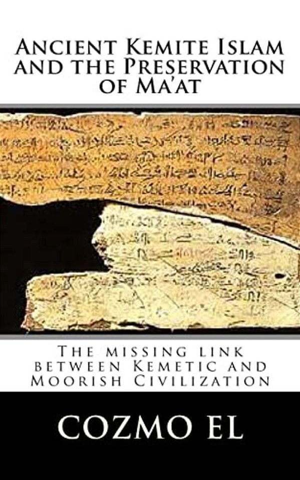 Ancient Kemite Islam And The Preservation Of Ma'At: The Missing Link Between Kemetic And Moorish Civilization-..