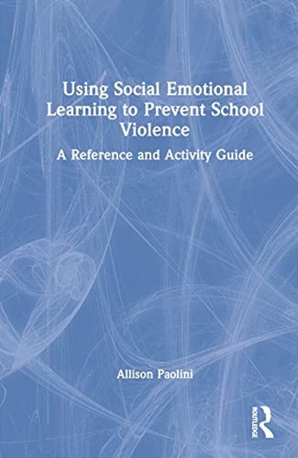 Using Social Emotional Learning To Prevent School Violence: A Reference And Activity Guide-..