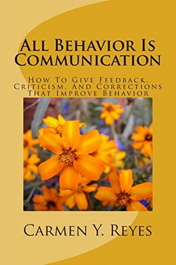 All Behavior Is Communication Revised Second Edition: How To Give Feedback, Criticism, And Corrections That Improve Behavior-..