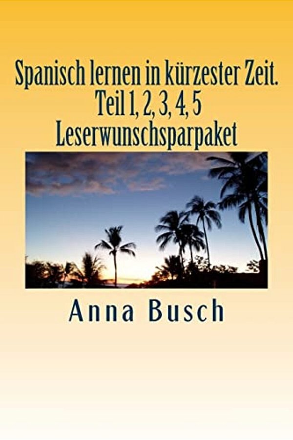 Spanisch Lernen In Kürzester Zeit. Teil 1, 2, 3, 4, 5 Leserwunschsparpaket: Der Einprägsame Sprachkurs Durch Systematischen Aufbau!-..