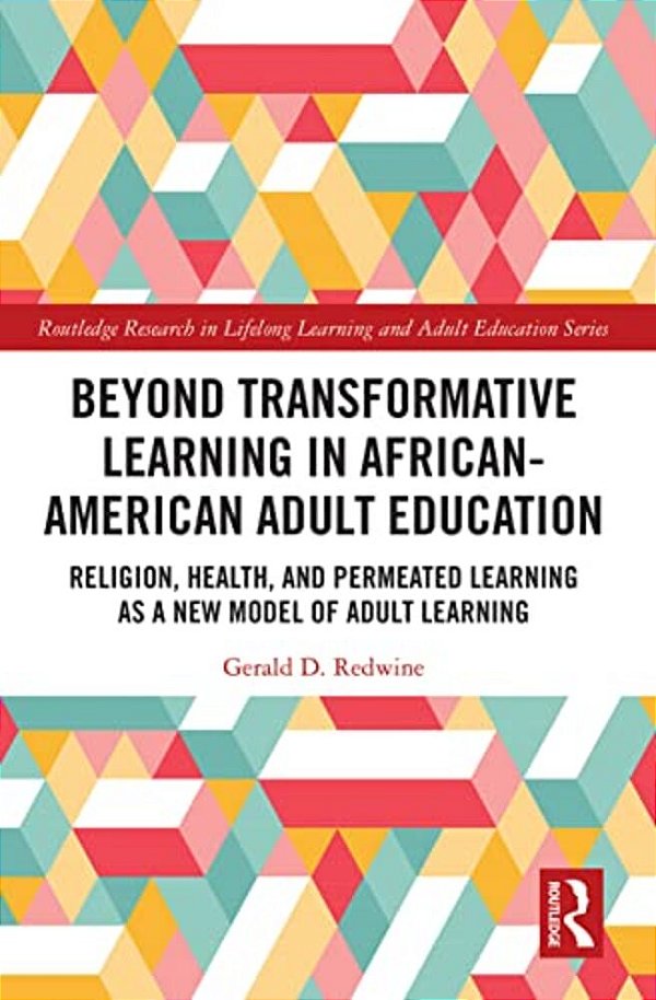 Beyond Transformative Learning In African-American Adult Education: Religion, Health, And Permeated Learning As A New Model Of Adult Learning-..