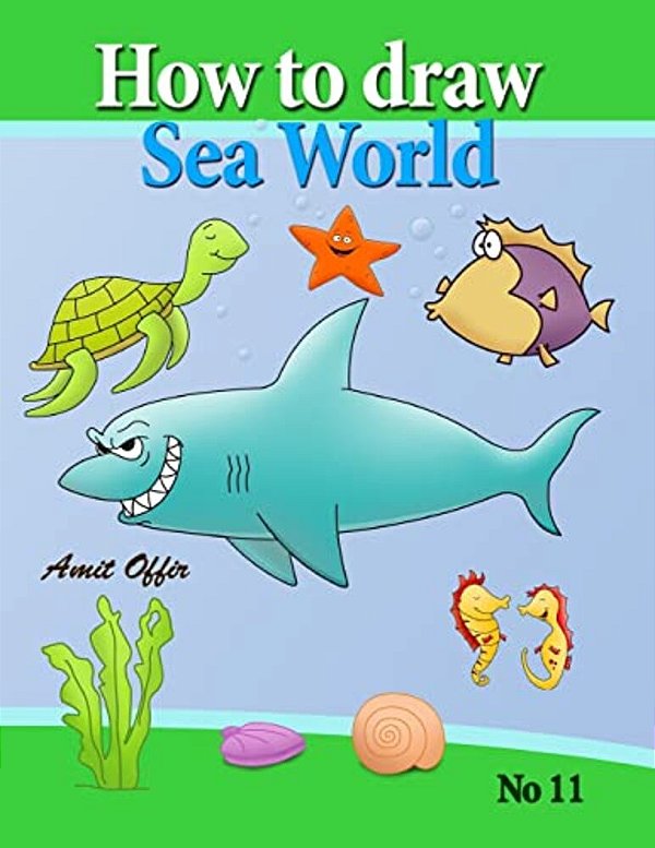 How To Draw Sea World: How To Draw Fish, Shark, Whale Sea Horses And Lots Of Other Sea Animals (That Kids Love) Step By Step-..