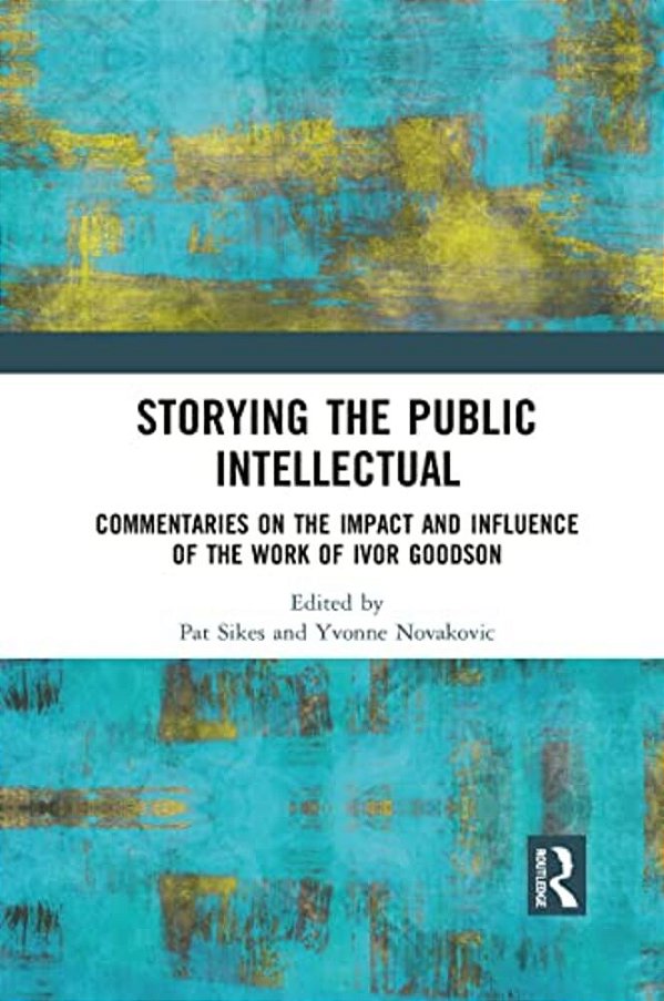 Storying The Public Intellectual: Commentaries On The Impact And Influence Of The Work Of Ivor Goodson-..