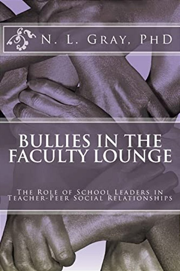 Bullies In The Faculty Lounge: The Role Of School Leaders In Teacher-Peer Social Relationships: A Critical Collective Case Study-..