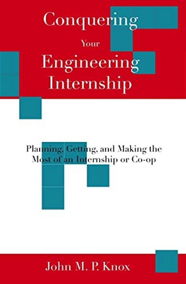 Conquering Your Engineering Internship: Planning, Getting, And Making The Most Of An Internship Or Co-Op-..