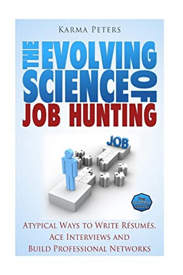 The Evolving Science Of Job Hunting: Atypical Ways To Write Resumes, Ace Interviews And Build Professional Networks-..