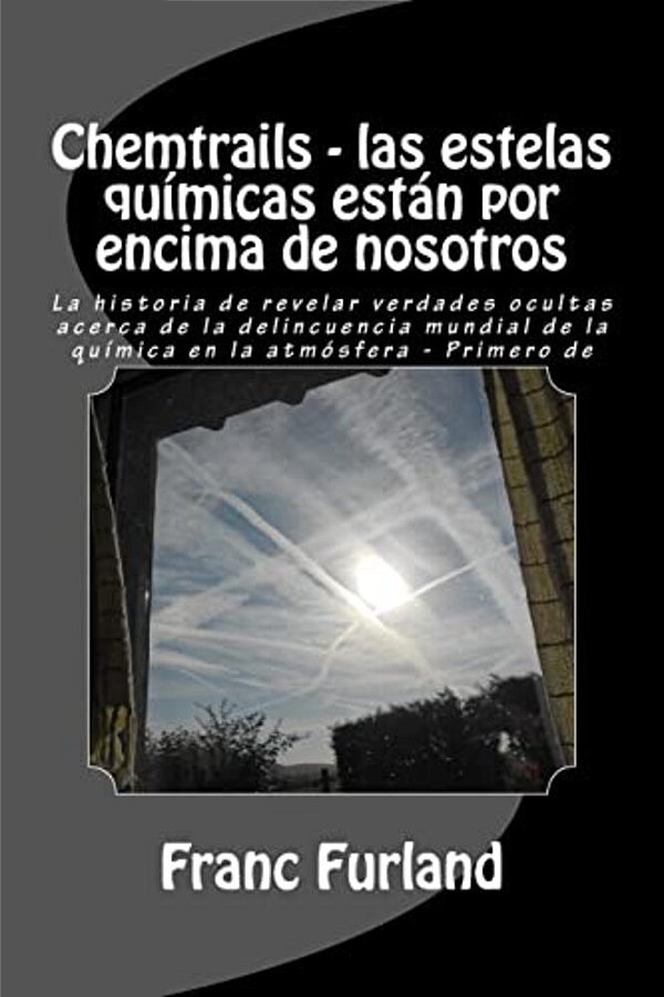 Chemtrails - Las Estelas Químicas Están Por Encima De Nosotros: La Historia De Revelar Verdades Ocultas Acerca De La Delincuencia Mundial De La Químic-..