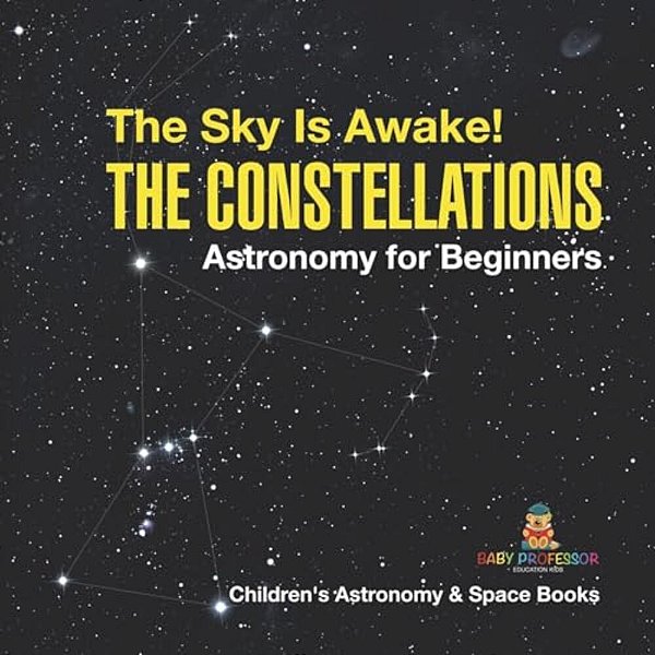 The Sky Is Awake! The Constellations - Astronomy For Beginners Children's Astronomy & Space Books-..