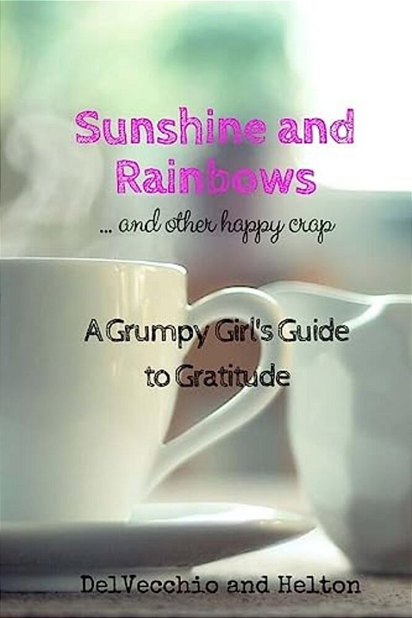 Sunshine And Rainbows: And Other Happy Crap: A Grumpy Girl's Guide To Gratitude-..