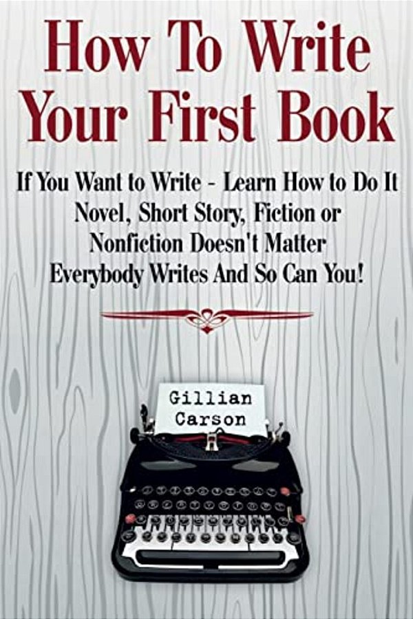 How To Write Your First Book: "If You Want To Write - Learn How To Do It. Novel, Short Story, Fiction Or Nonfiction Doesn't Matter. Everybody Writes-..