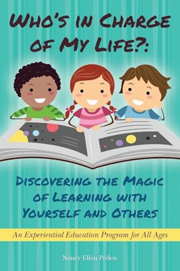 Who's In Charge Of My Life? Discovering The Magic Of Learning With Yourself And Others: An Experiential Education Program For All Ages-..