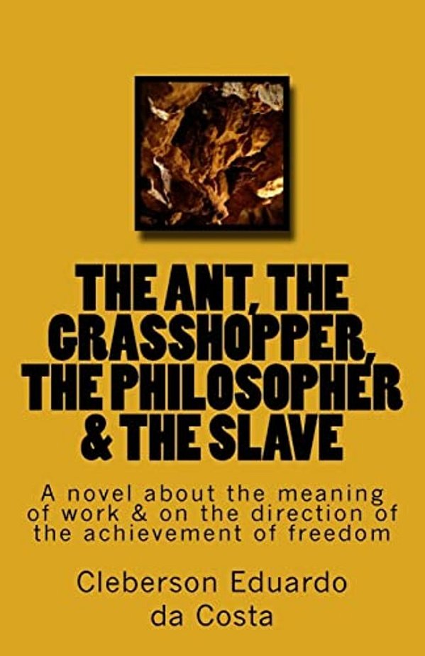 The Ant, The Grasshopper, The Philosopher & The Slave: A Novel About The Meaning Of Work & On The Direction Of The Achievement Of Freedom-..