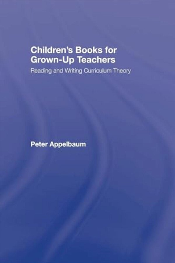 Children's Books For Grown-Up Teachers: Reading And Writing Curriculum Theory-..