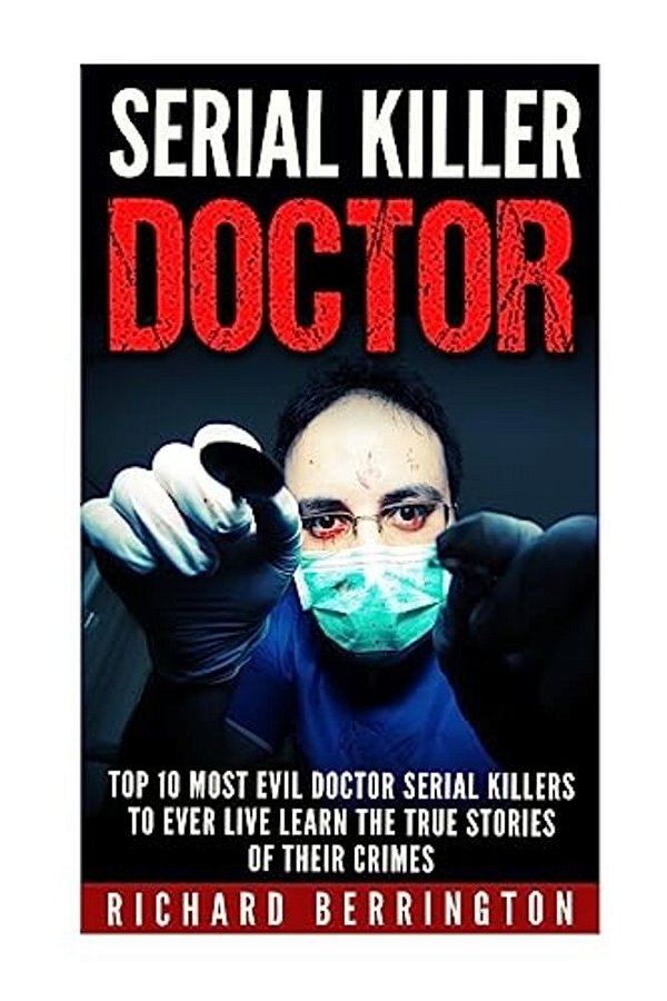 Serial Killer Doctor: Top 10 Most Evil Doctor Serial Killers To Ever Live Learn The True Stories Of Their Crimes: Murderer - Criminals Crime-..