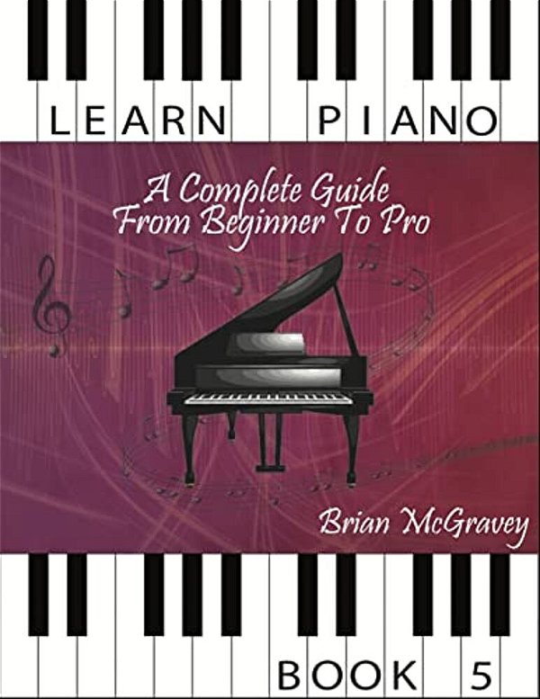 Learn Piano: A Complete Guide From Beginner To Pro Book 5-..