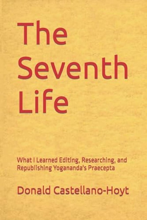 The Seventh Life: What I Learned Editing, Researching, And Republishing Yogananda's Praecepta-..