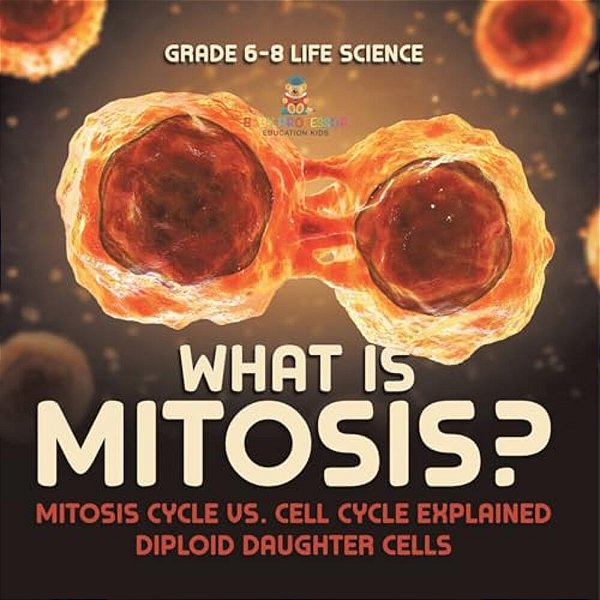 What Is Mitosis? Mitosis Cycle Vs. Cell Cycle Explained Diploid Daughter Cells Grade 6-8 Life Science-..