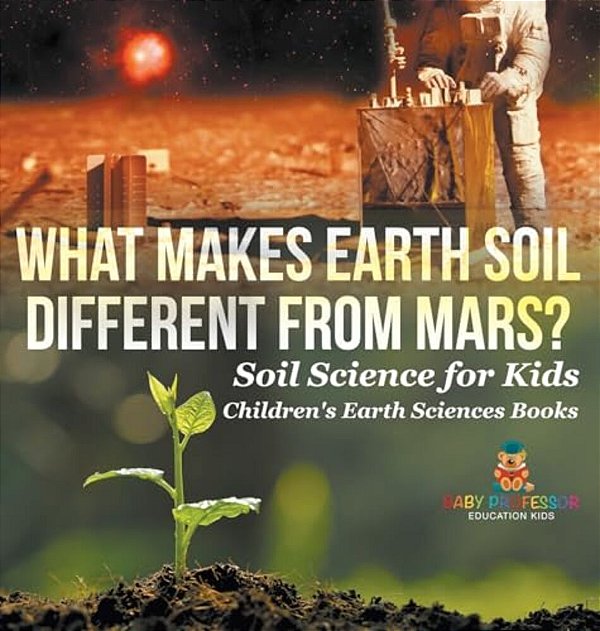 What Makes Earth Soil Different From Mars? - Soil Science For Kids Children's Earth Sciences Books-..