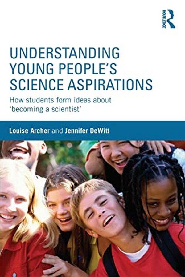 Understanding Young People's Science Aspirations: How Students Form Ideas About 'Becoming A Scientist'-..