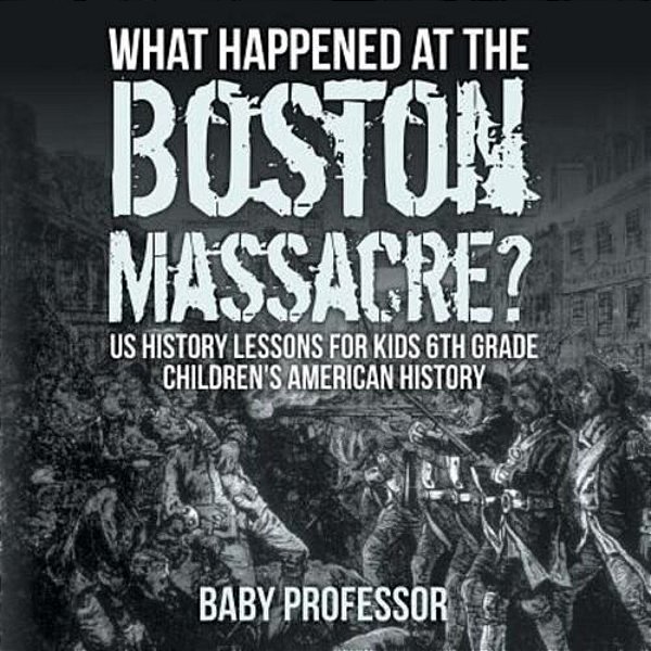 What Happened At The Boston Massacre? US History Lessons For Kids 6Th Grade Children's American History-..