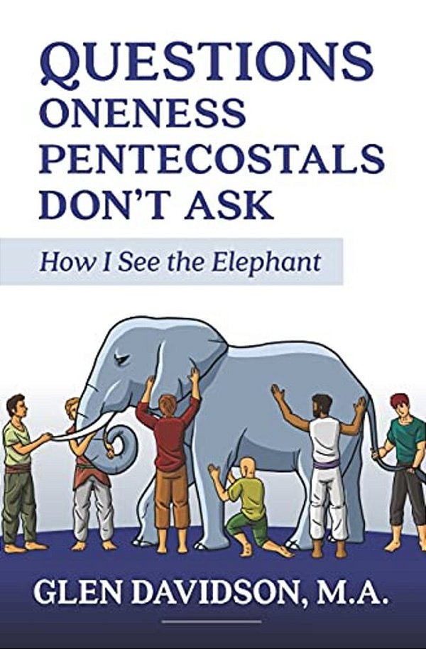 Questions Oneness Pentecostals Don't Ask: How I See The Elephant-..