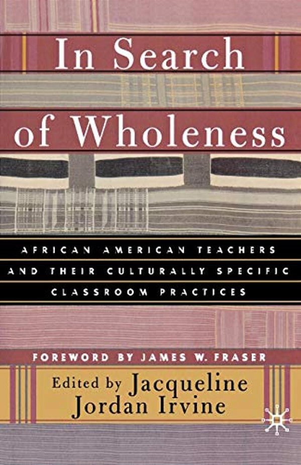 In Search Of Wholeness: African American Teachers And Their Culturally Specific Classroom Practices-..