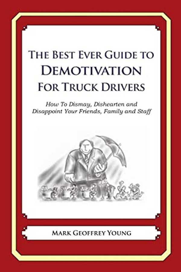The Best Ever Guide To Demotivation For Truck Drivers: How To Dismay, Dishearten And Disappoint Your Friends, Family And Staff-..