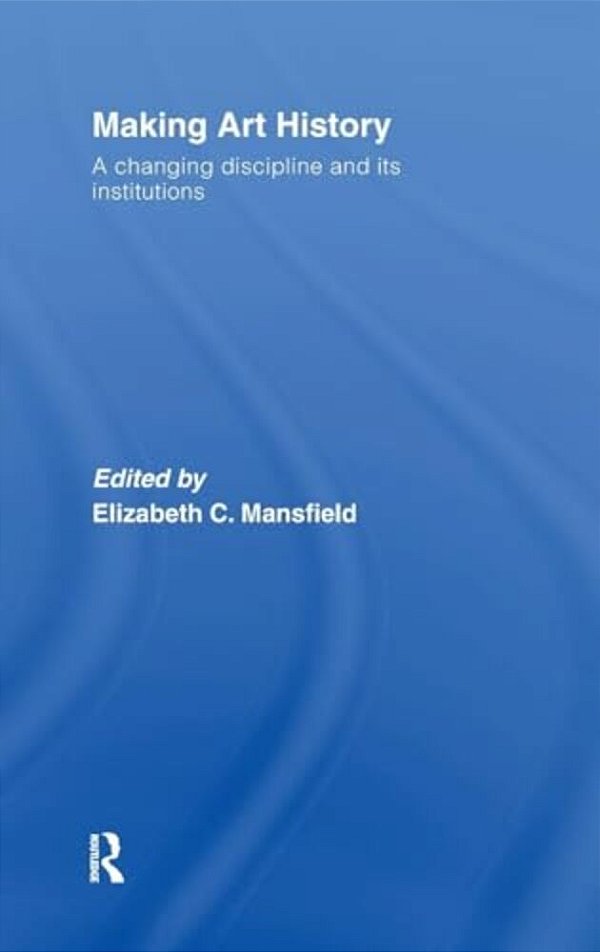 Making Art History: A Changing Discipline And Its Institutions-..