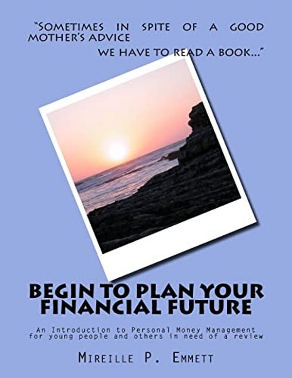 Begin To Plan Your Financial Future: An Introduction To Personal Money Management For Young People And Others In Need Of A Review-..