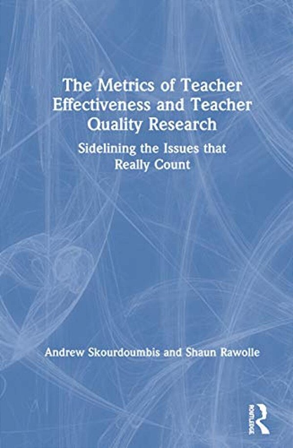 The Metrics Of Teacher Effectiveness And Teacher Quality Research: Sidelining The Issues That Really Count-..