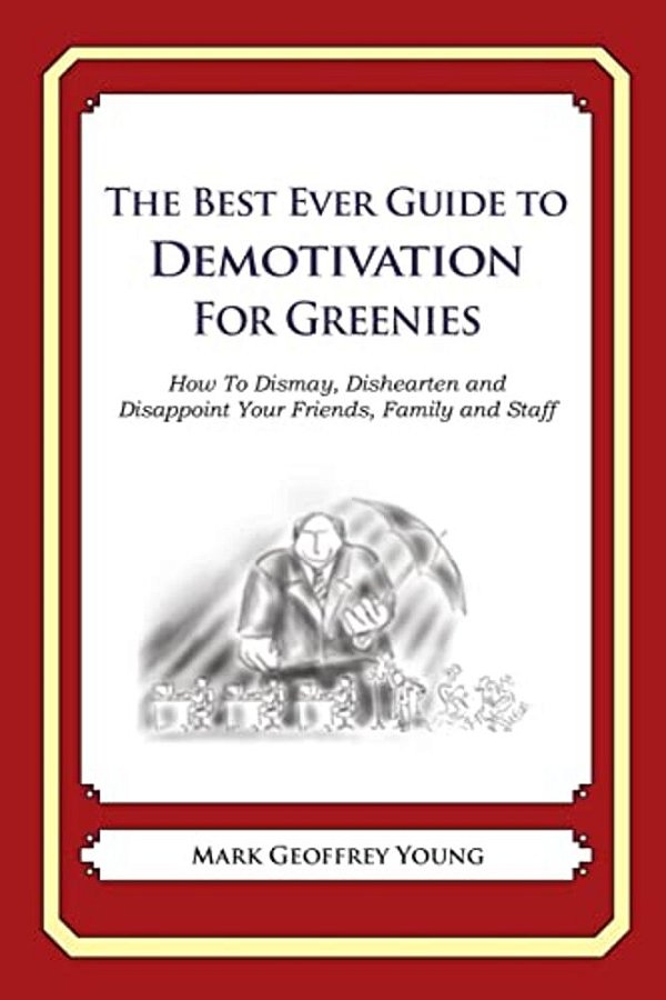 The Best Ever Guide To Demotivation For Greenies: How To Dismay, Dishearten And Disappoint Your Friends, Family And Staff-..