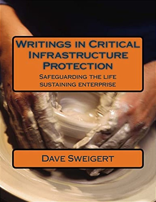 Writings In Critical Infrastructure Protection: Safeguarding The Life Sustaining Enterprise-..