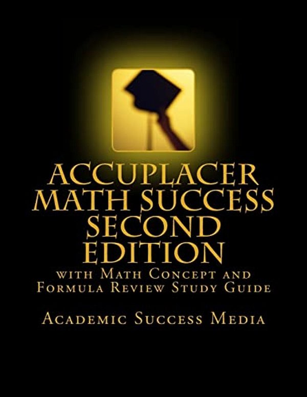 Accuplacer Math Success - Second Edition With Math Concept And Formula Review Study Guide: Includes 200 Accuplacer Math Practice Problems And Solution-..