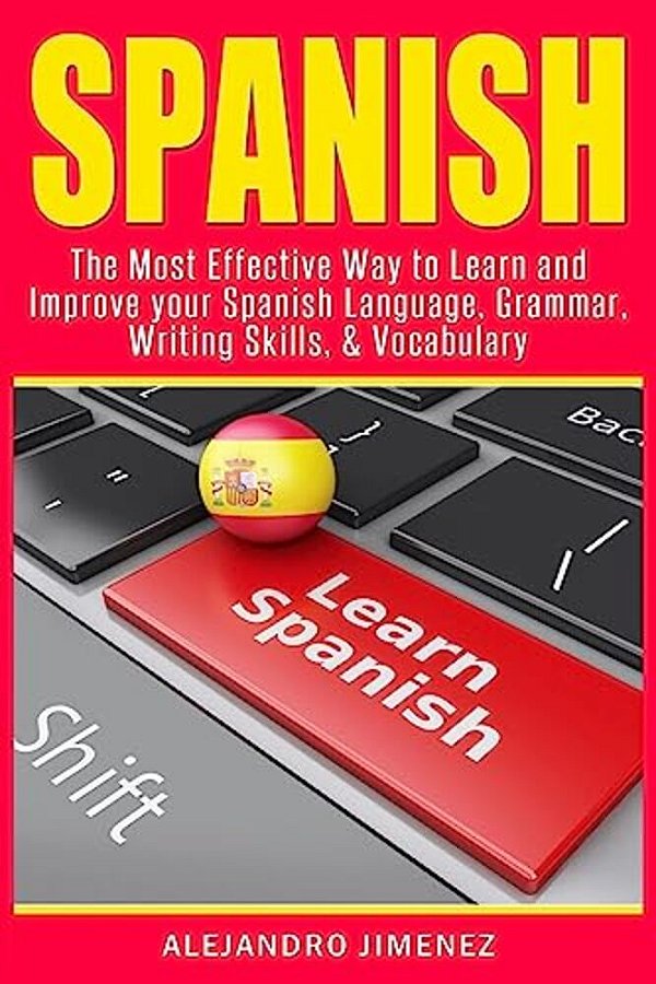 Spanish: The Most Effective Way To Learn & Improve Your Spanish Language, Grammar, Writing Skills, & Vocabulary-..