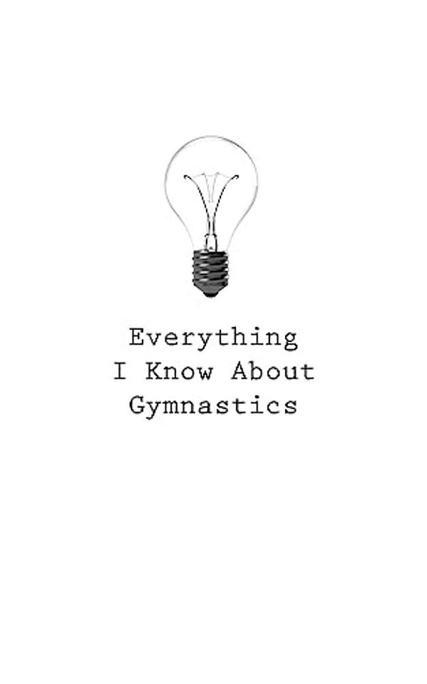 Everything I Know About Gymnastics-..