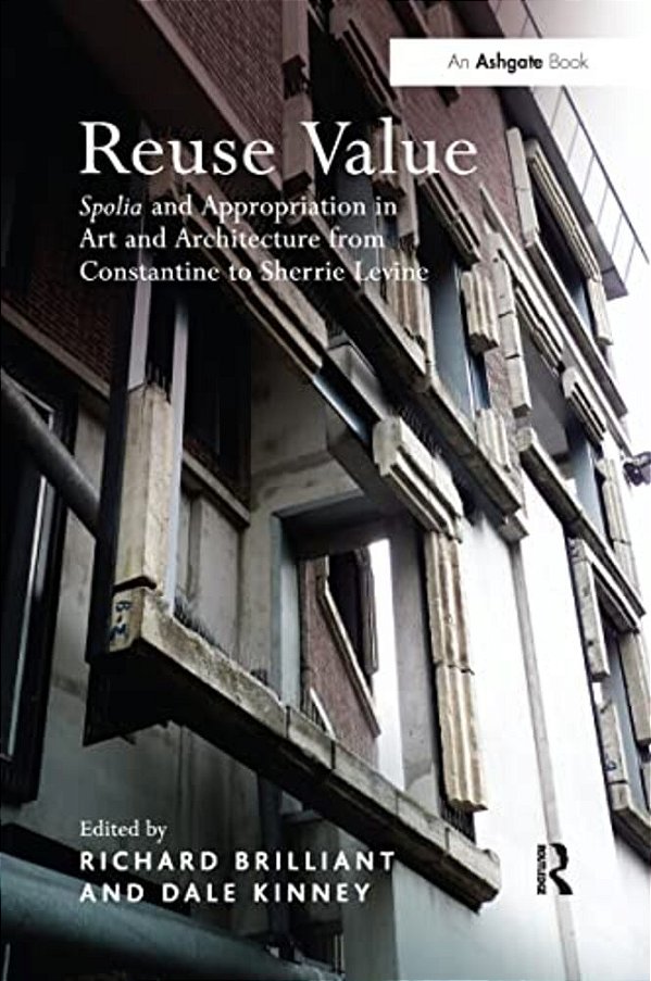 Reuse Value: Spolia And Appropriation In Art And Architecture From Constantine To Sherrie Levine-..