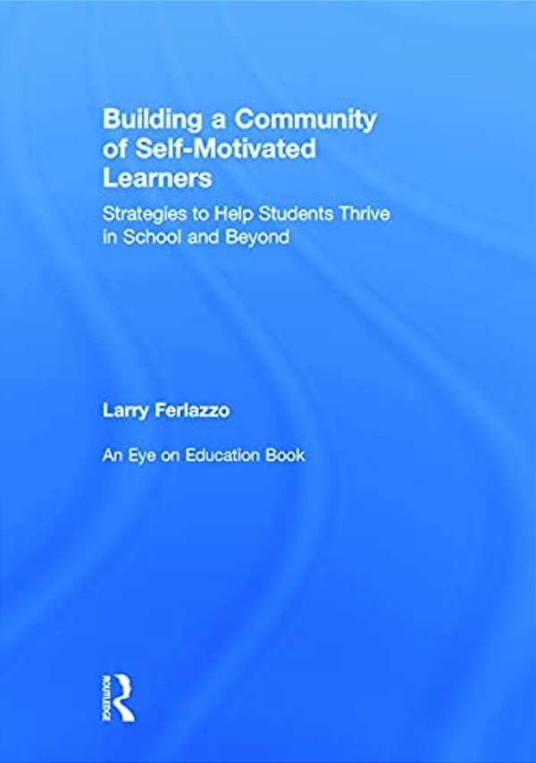 Building A Community Of Self-Motivated Learners: Strategies To Help Students Thrive In School And Beyond-..