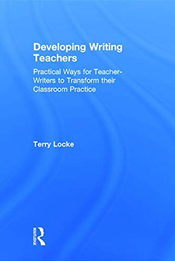 Developing Writing Teachers: Practical Ways For Teacher-Writers To Transform Their Classroom Practice-..