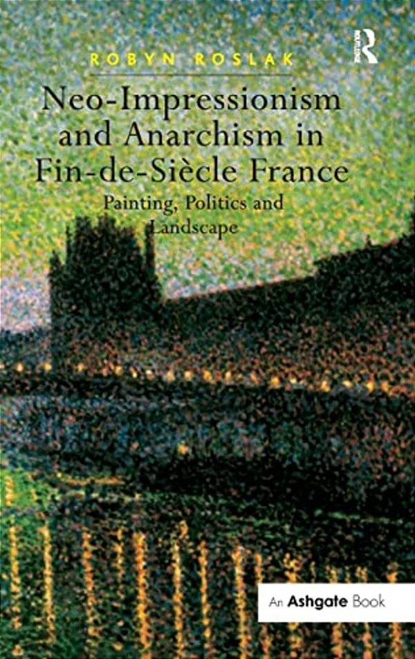 Neo-Impressionism And Anarchism In Fin-De-siècle France: Painting, Politics And Landscape-..