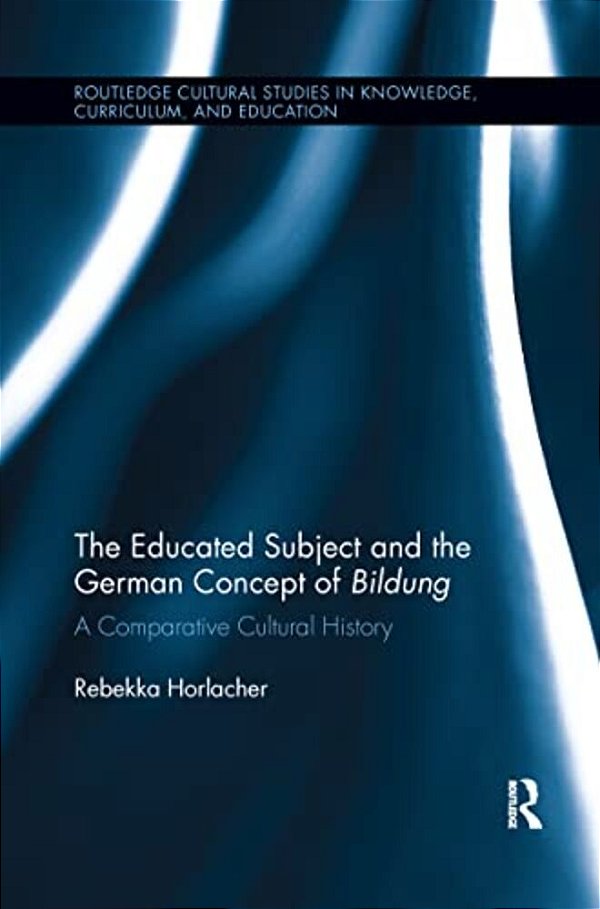 The Educated Subject And The German Concept Of Bildung: A Comparative Cultural History-..