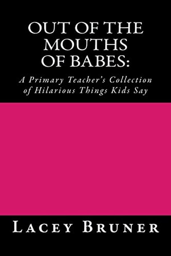 Out Of The Mouths Of Babes:: A Primary Teacher's Collection Of Hilarious Things Kids Say-..
