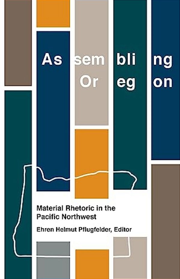 Assembling Oregon: Material Rhetoric In The Pacific Northwest-..
