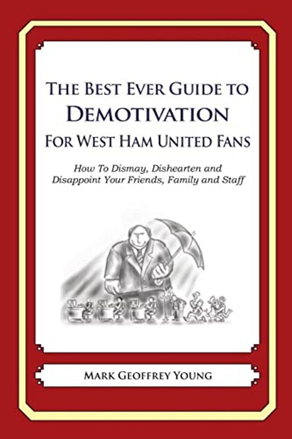 The Best Ever Guide To Demotivation For West Ham United Fans: How To Dismay, Dishearten And Disappoint Your Friends, Family And Staff-..