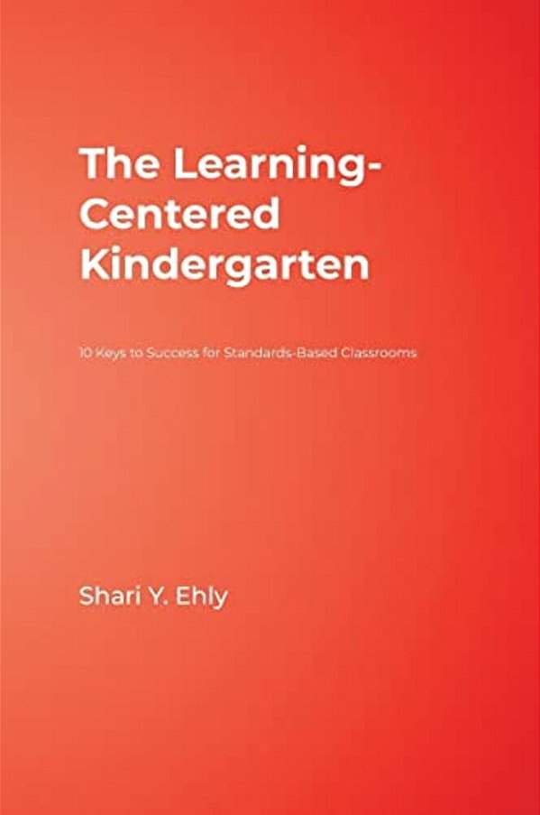 The Learning-Centered Kindergarten: 10 Keys To Success For Standards-Based Classrooms-..