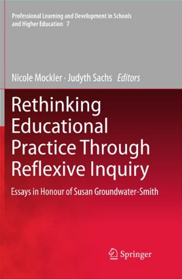 Rethinking Educational Practice Through Reflexive Inquiry: Essays In Honour Of Susan Groundwater-Smith-..