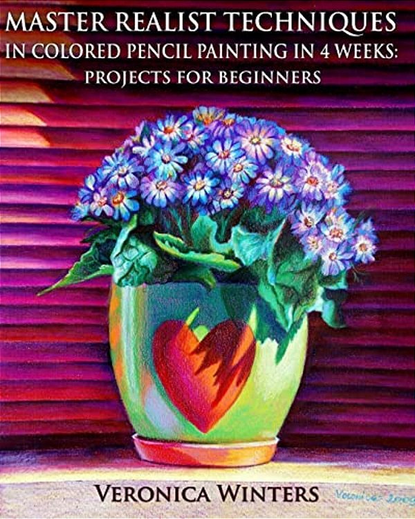 Master Realist Techniques In Colored Pencil Painting In 4 Weeks: Projects For Beginners: Learn To Draw Still Life, Landscape, Skies, Fabric, Glass And-..